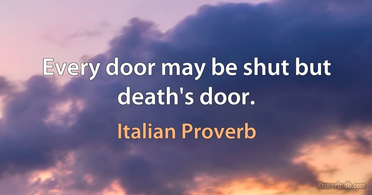 Every door may be shut but death's door. (Italian Proverb)