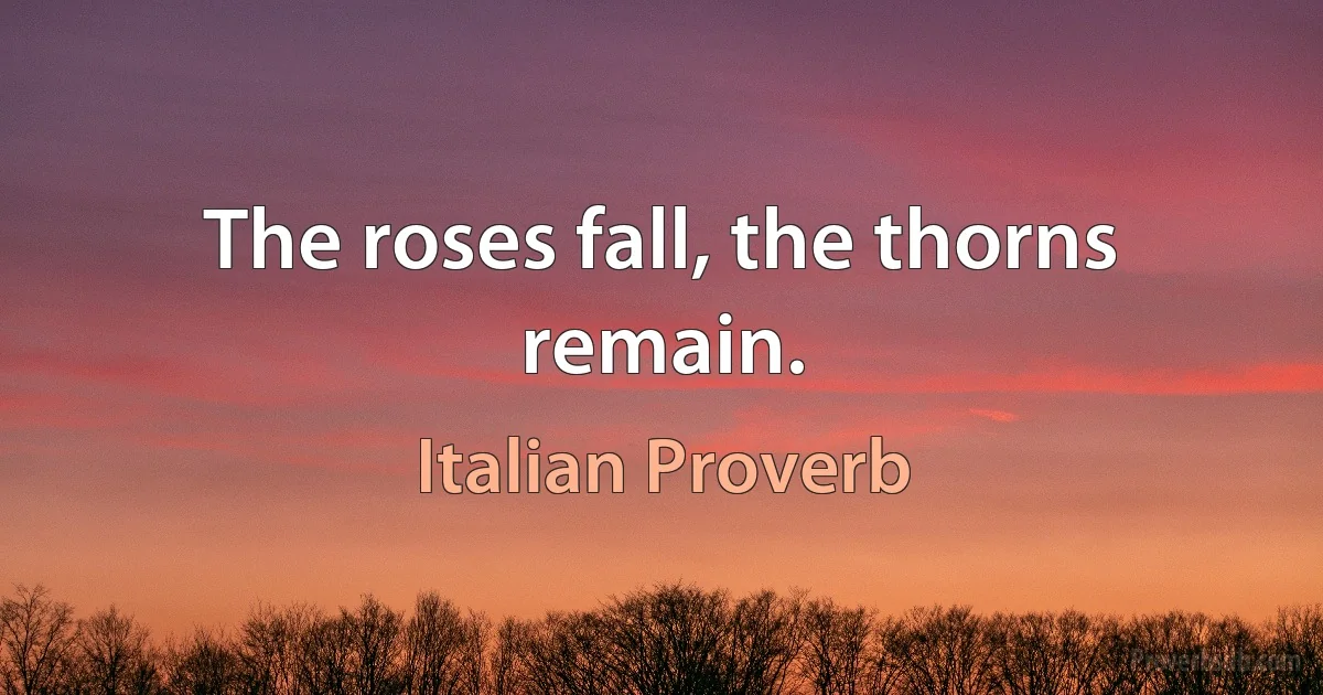 The roses fall, the thorns remain. (Italian Proverb)