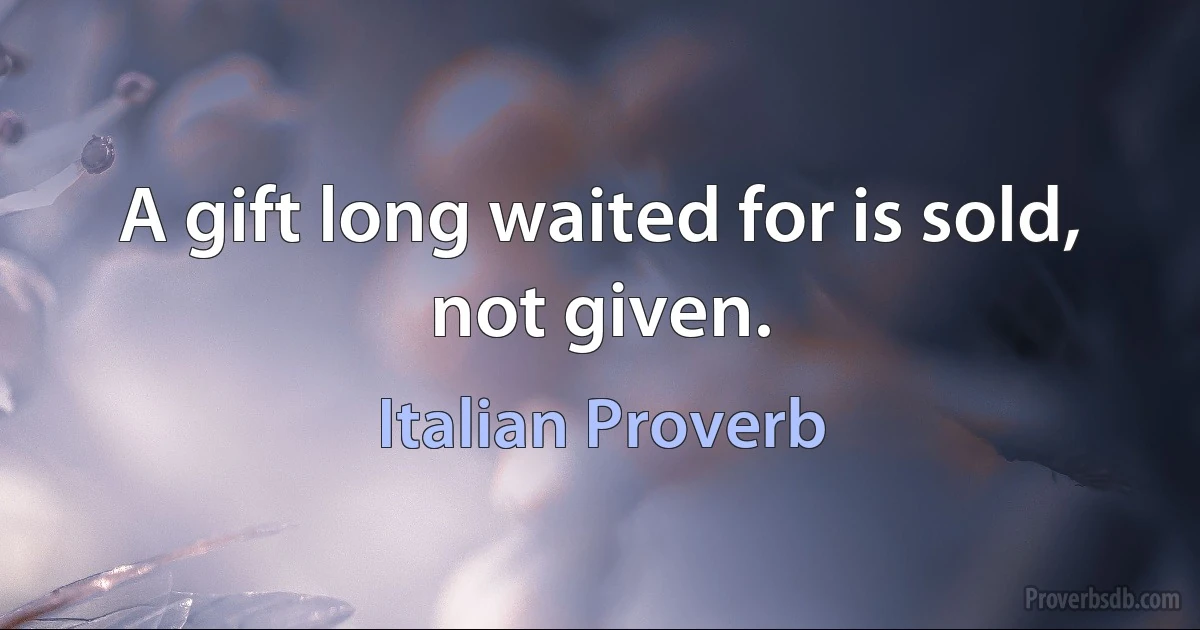 A gift long waited for is sold, not given. (Italian Proverb)