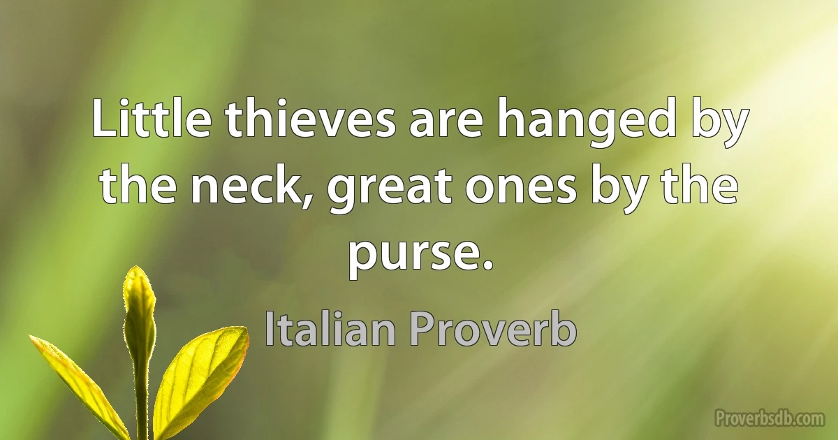 Little thieves are hanged by the neck, great ones by the purse. (Italian Proverb)