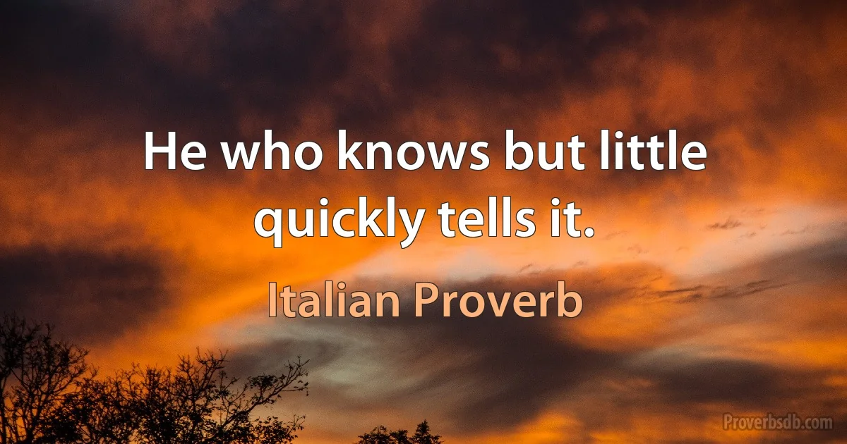 He who knows but little quickly tells it. (Italian Proverb)