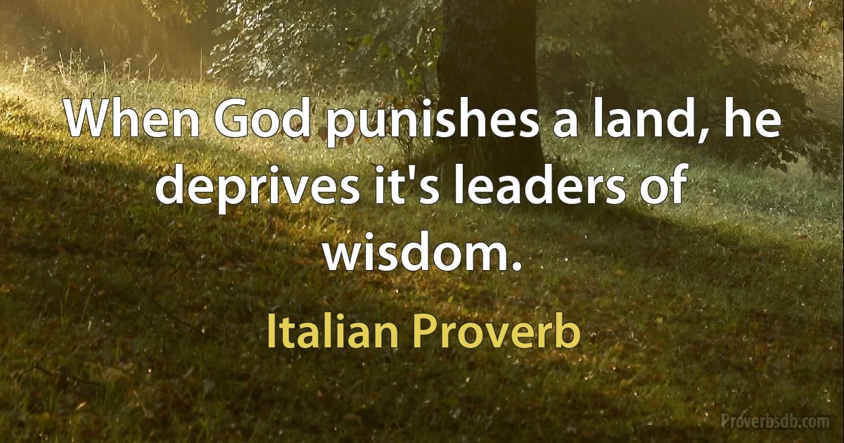 When God punishes a land, he deprives it's leaders of wisdom. (Italian Proverb)