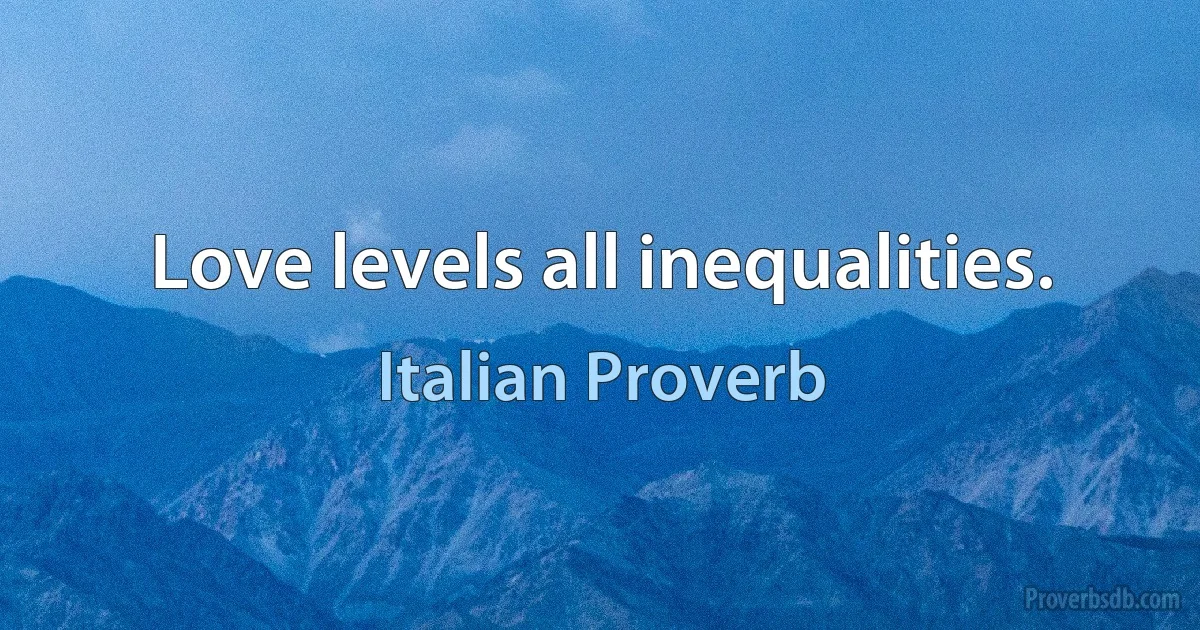 Love levels all inequalities. (Italian Proverb)