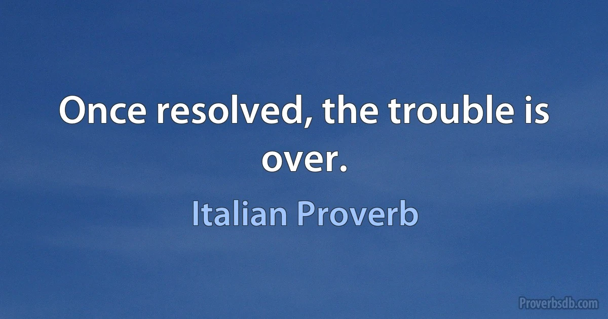 Once resolved, the trouble is over. (Italian Proverb)