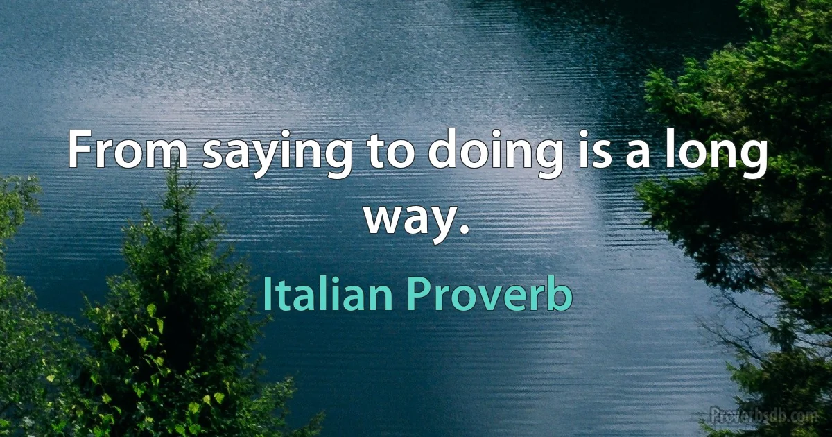 From saying to doing is a long way. (Italian Proverb)