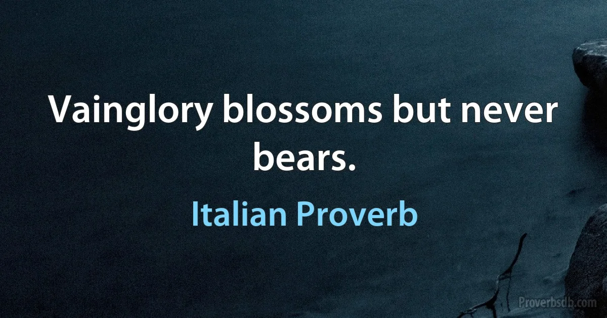 Vainglory blossoms but never bears. (Italian Proverb)