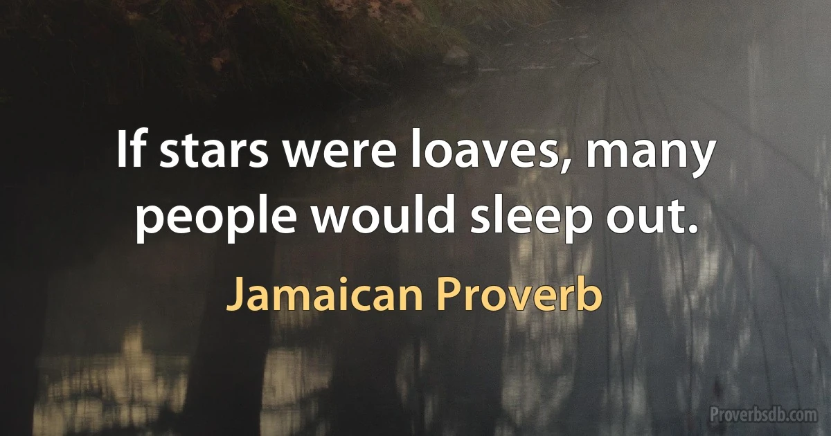 If stars were loaves, many people would sleep out. (Jamaican Proverb)