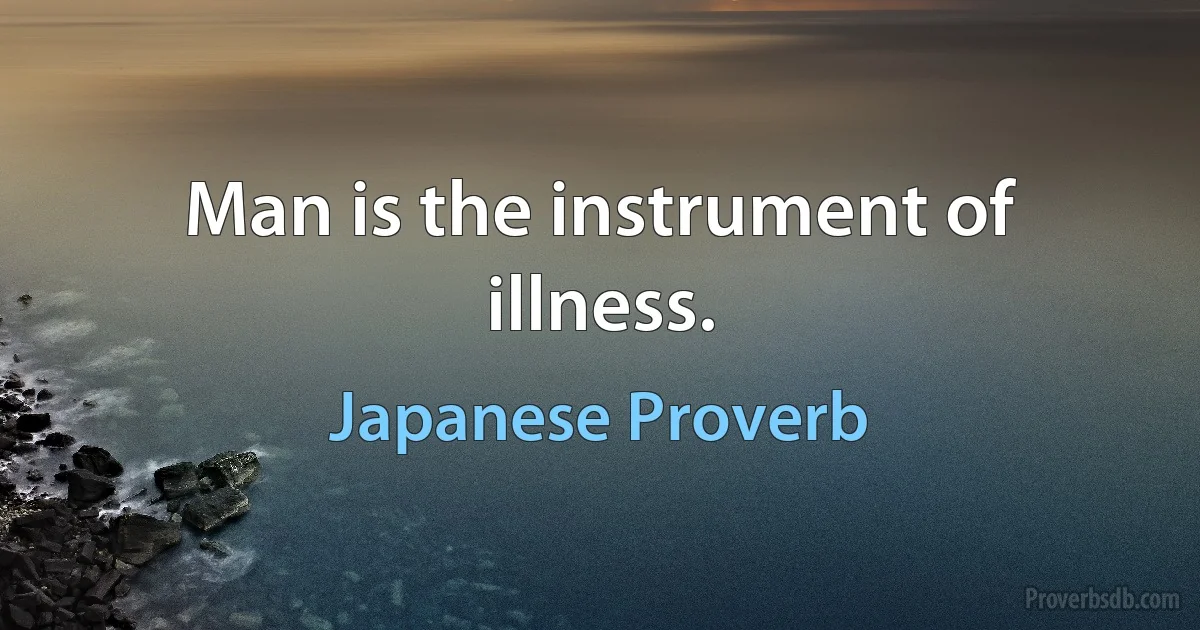 Man is the instrument of illness. (Japanese Proverb)