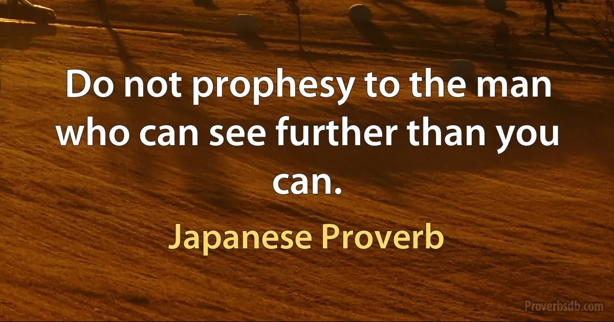 Do not prophesy to the man who can see further than you can. (Japanese Proverb)