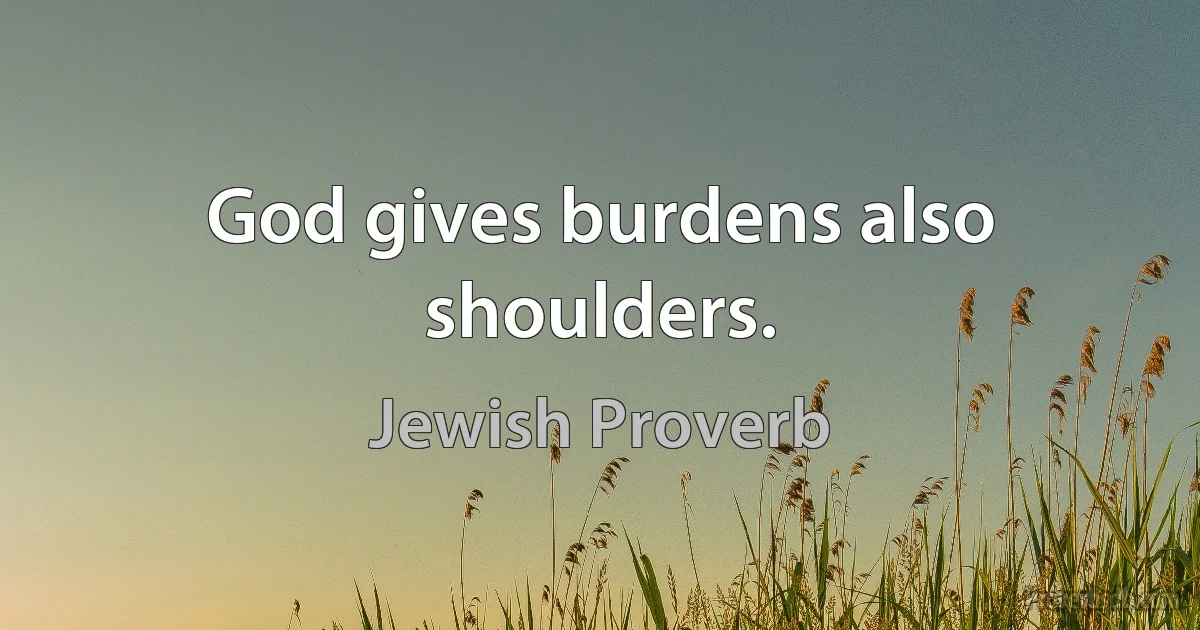 God gives burdens also shoulders. (Jewish Proverb)