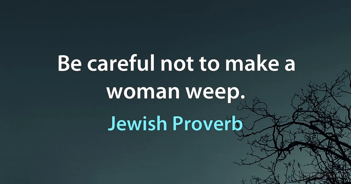 Be careful not to make a woman weep. (Jewish Proverb)