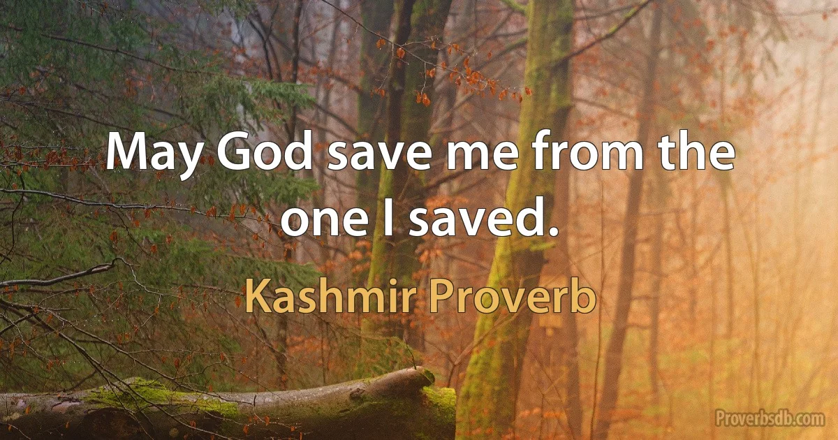 May God save me from the one I saved. (Kashmir Proverb)