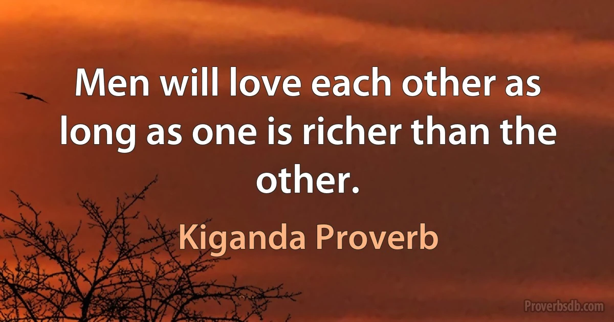 Men will love each other as long as one is richer than the other. (Kiganda Proverb)