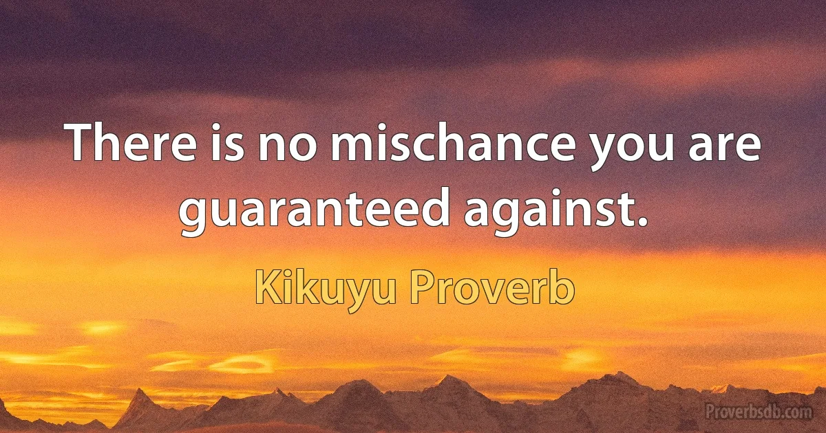 There is no mischance you are guaranteed against. (Kikuyu Proverb)