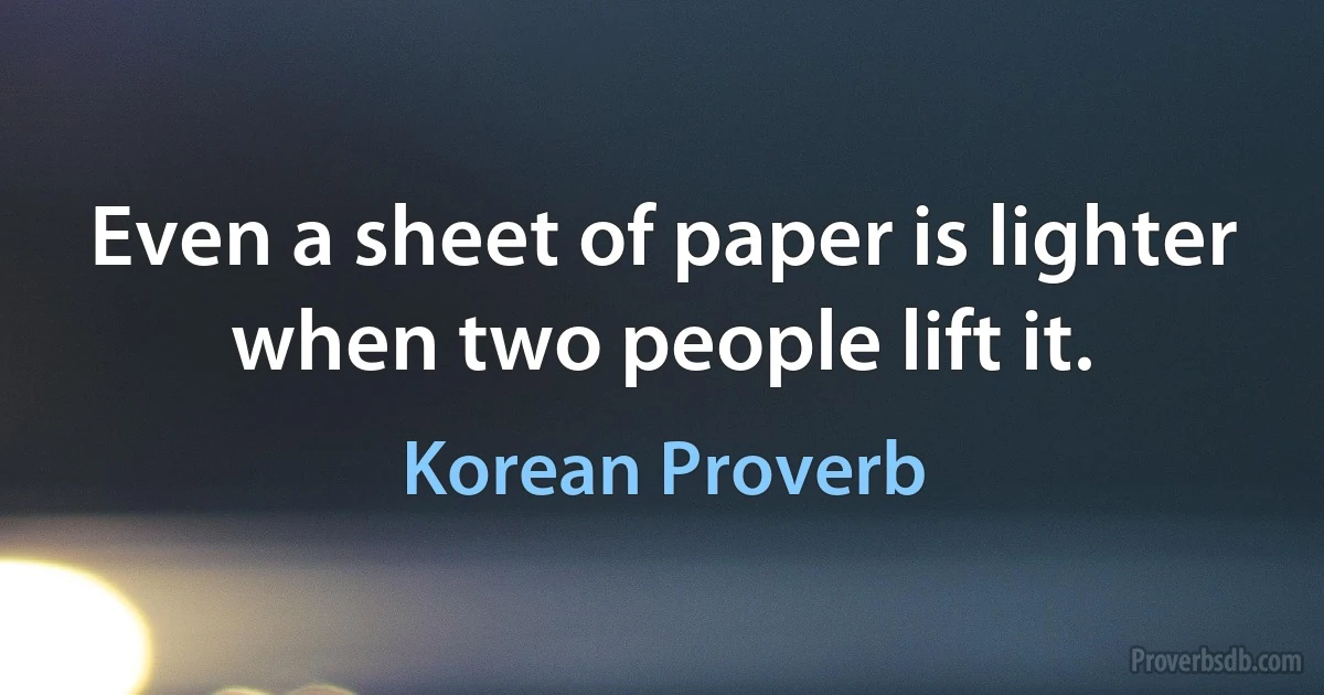 Even a sheet of paper is lighter when two people lift it. (Korean Proverb)