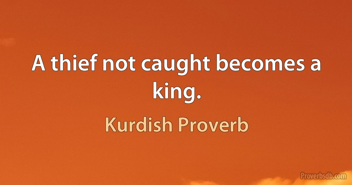 A thief not caught becomes a king. (Kurdish Proverb)