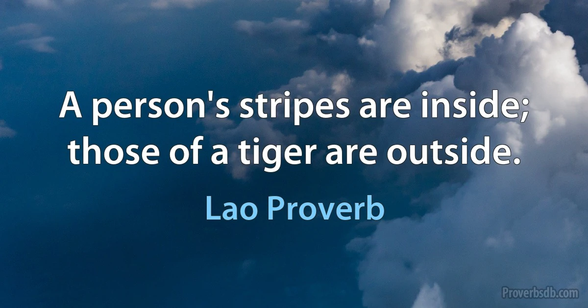 A person's stripes are inside; those of a tiger are outside. (Lao Proverb)