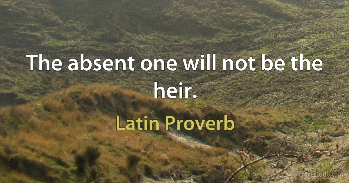 The absent one will not be the heir. (Latin Proverb)