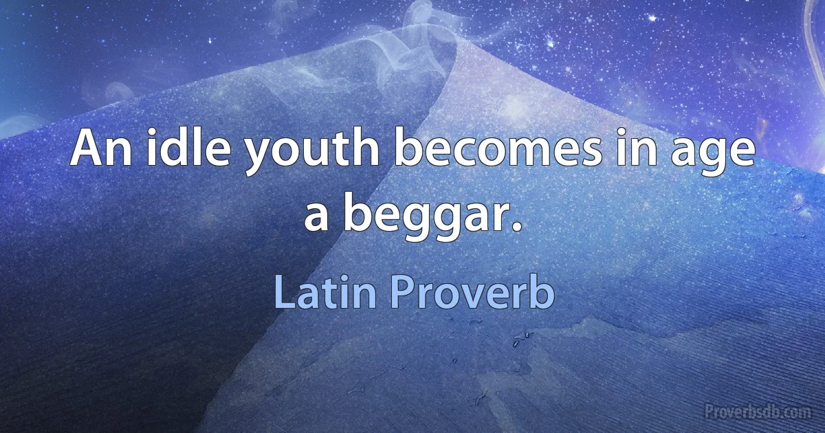 An idle youth becomes in age a beggar. (Latin Proverb)