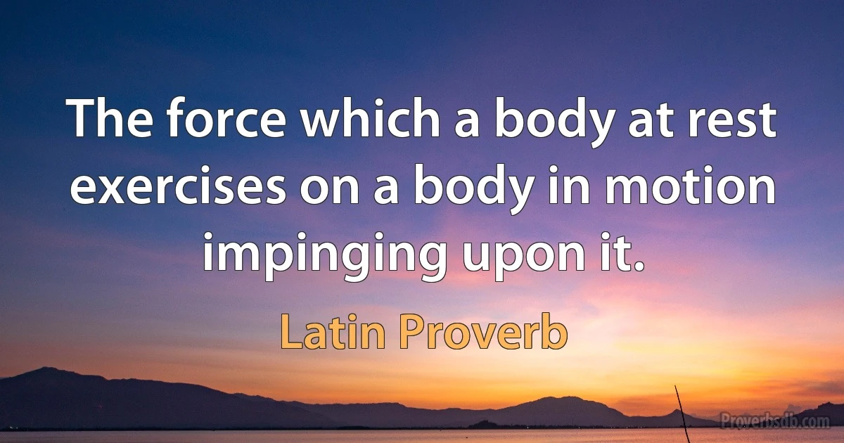 The force which a body at rest exercises on a body in motion impinging upon it. (Latin Proverb)