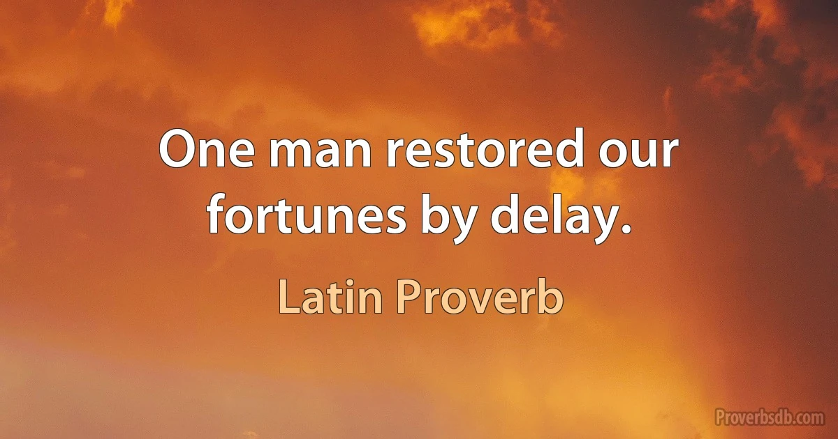 One man restored our fortunes by delay. (Latin Proverb)