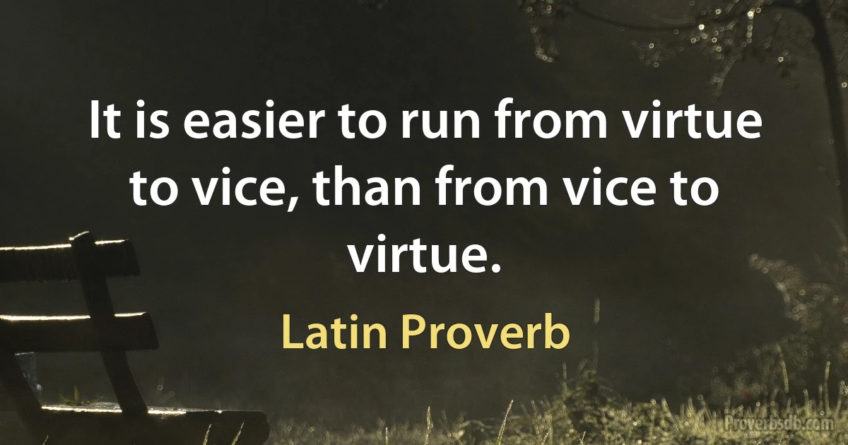 It is easier to run from virtue to vice, than from vice to virtue. (Latin Proverb)