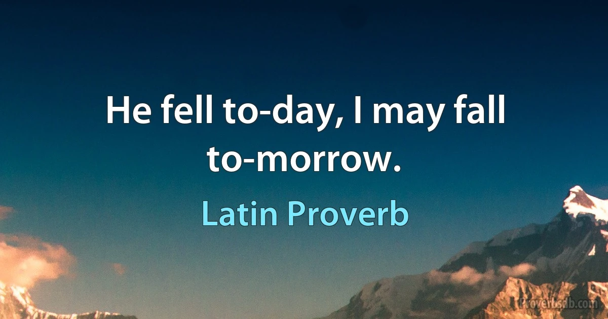 He fell to-day, I may fall to-morrow. (Latin Proverb)