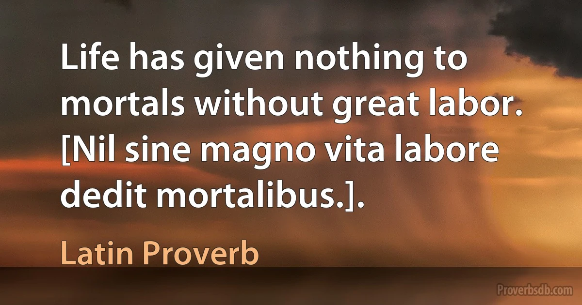 Life has given nothing to mortals without great labor. [Nil sine magno vita labore dedit mortalibus.]. (Latin Proverb)