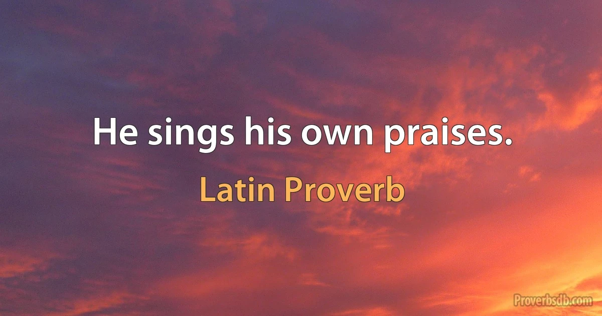 He sings his own praises. (Latin Proverb)