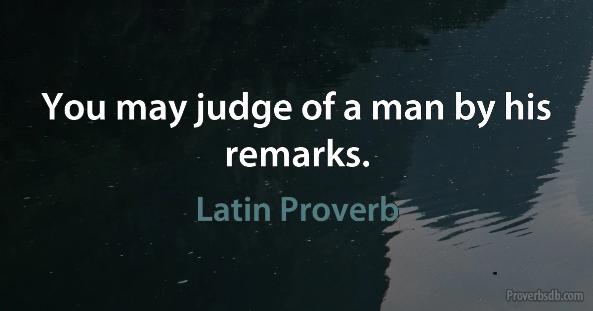 You may judge of a man by his remarks. (Latin Proverb)