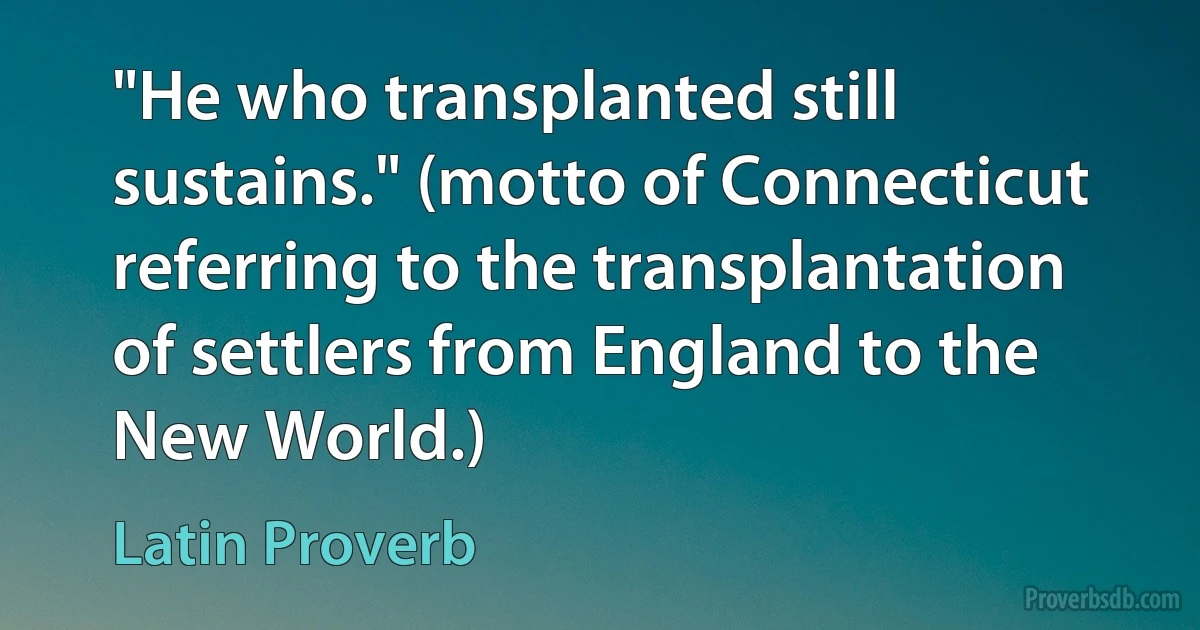 "He who transplanted still sustains." (motto of Connecticut referring to the transplantation of settlers from England to the New World.) (Latin Proverb)