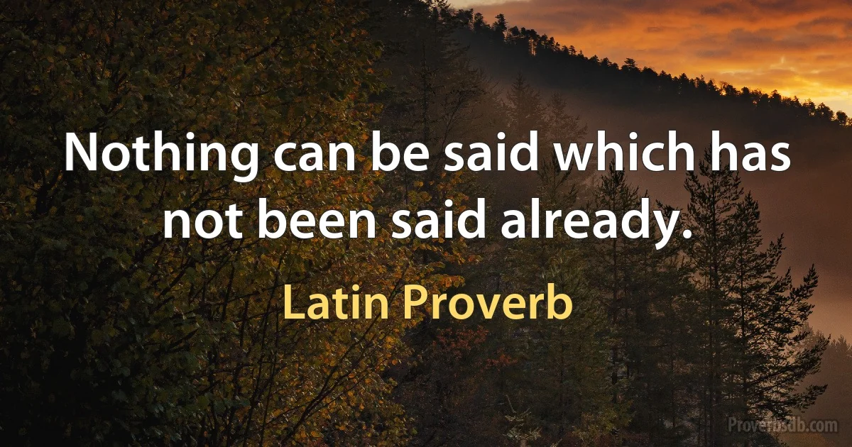 Nothing can be said which has not been said already. (Latin Proverb)