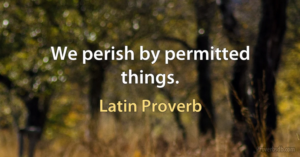 We perish by permitted things. (Latin Proverb)