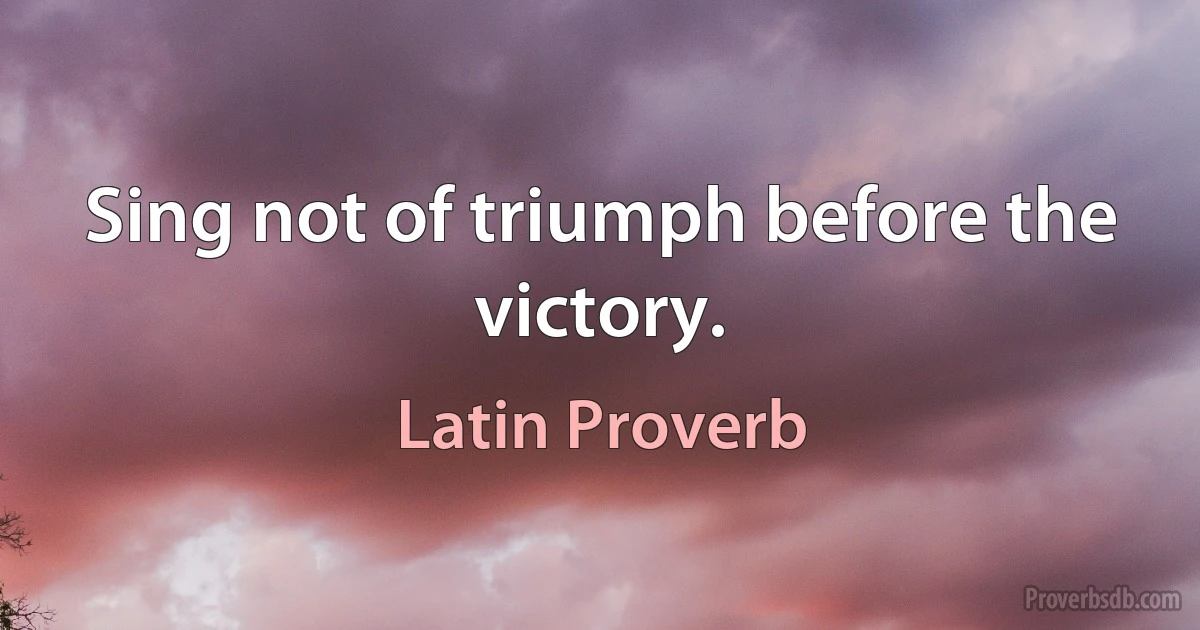 Sing not of triumph before the victory. (Latin Proverb)