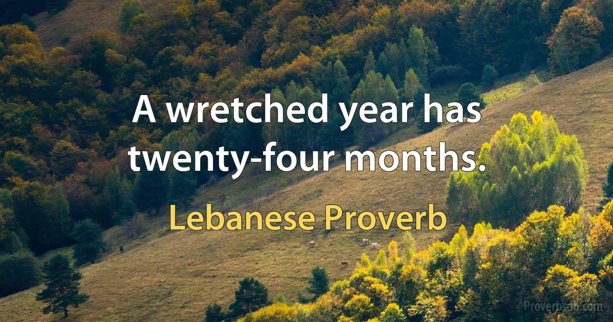 A wretched year has twenty-four months. (Lebanese Proverb)