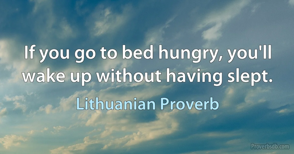 If you go to bed hungry, you'll wake up without having slept. (Lithuanian Proverb)