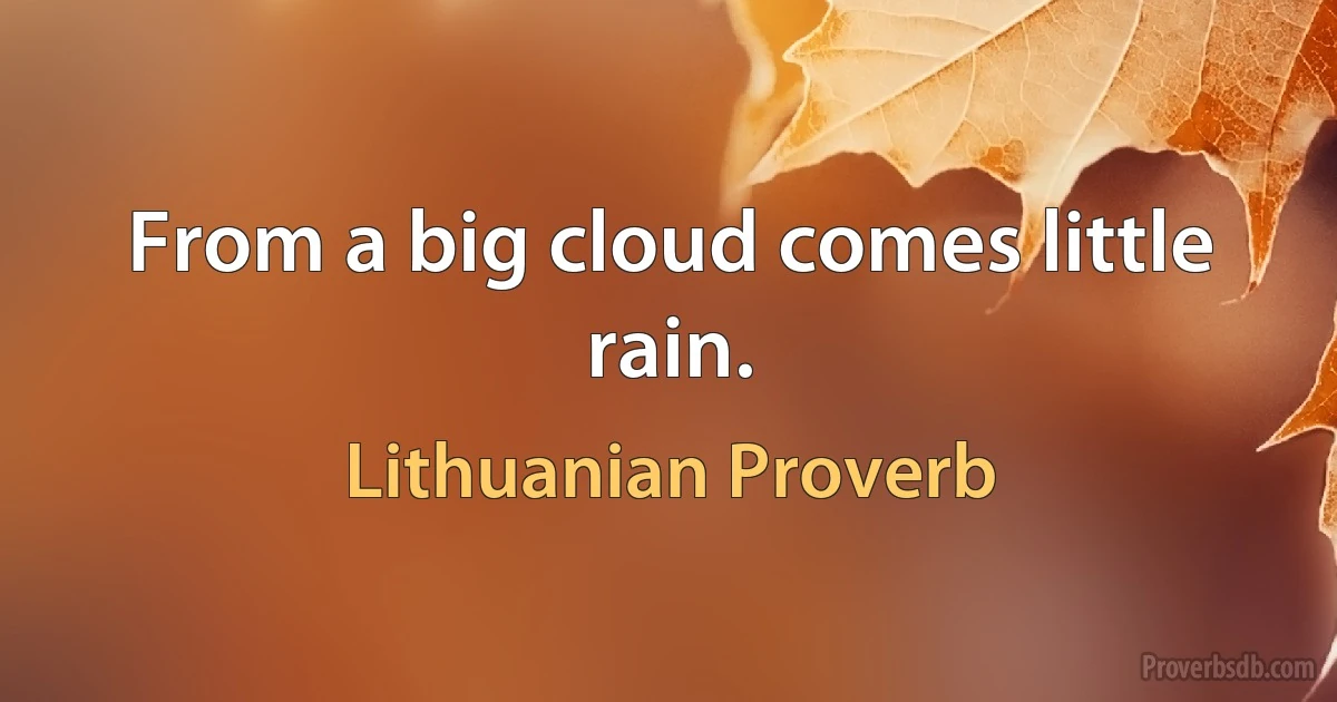 From a big cloud comes little rain. (Lithuanian Proverb)