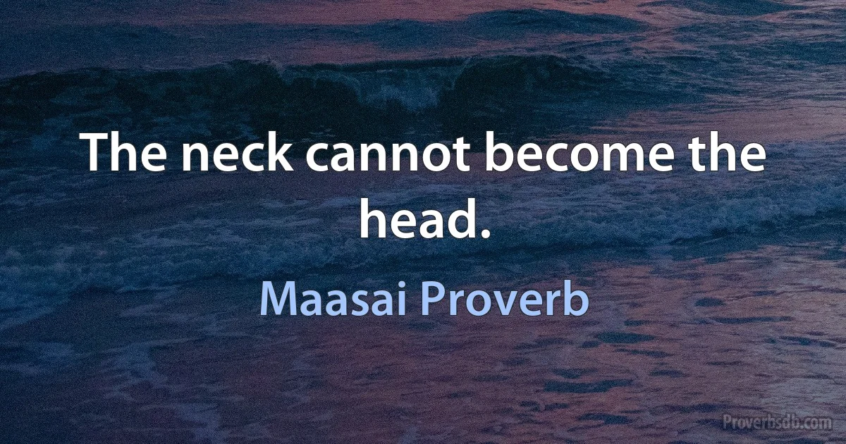 The neck cannot become the head. (Maasai Proverb)