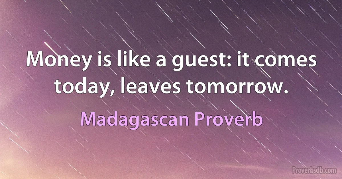 Money is like a guest: it comes today, leaves tomorrow. (Madagascan Proverb)