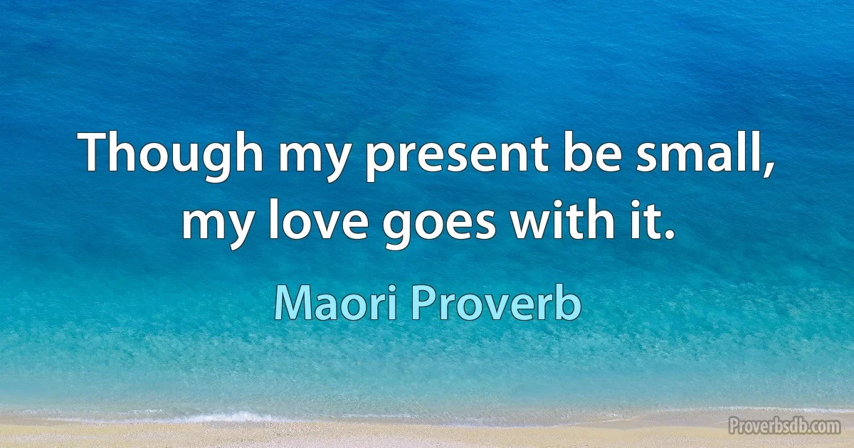 Though my present be small, my love goes with it. (Maori Proverb)