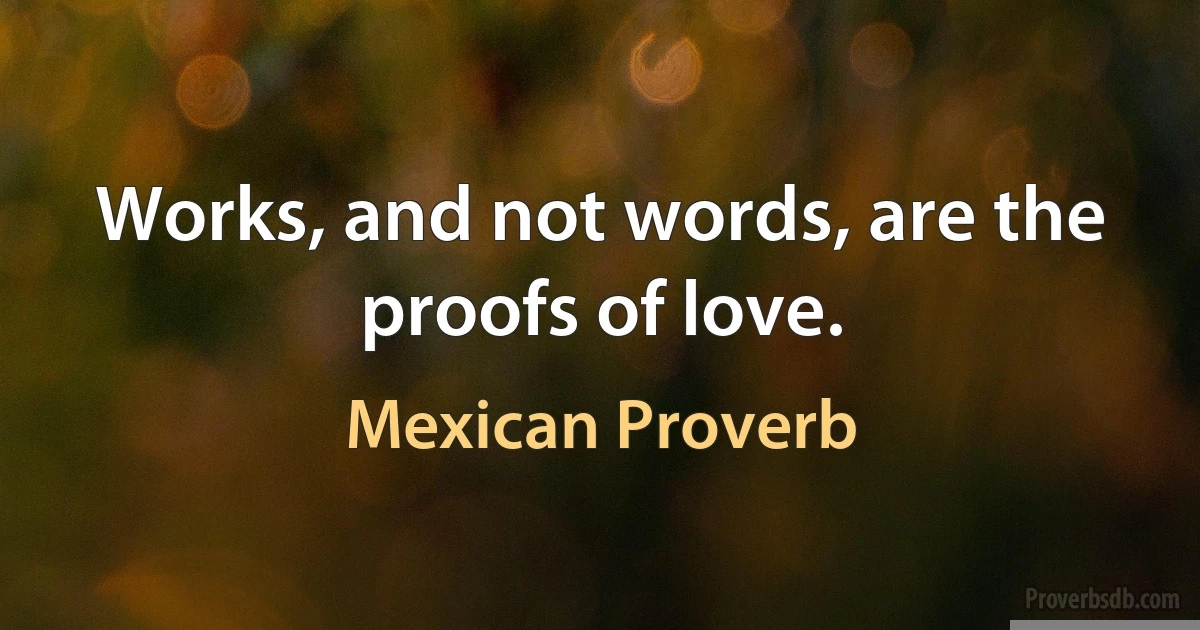 Works, and not words, are the proofs of love. (Mexican Proverb)