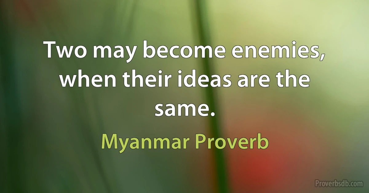 Two may become enemies, when their ideas are the same. (Myanmar Proverb)