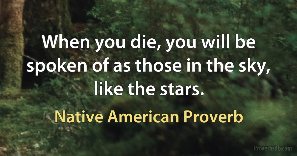 When you die, you will be spoken of as those in the sky, like the stars. (Native American Proverb)