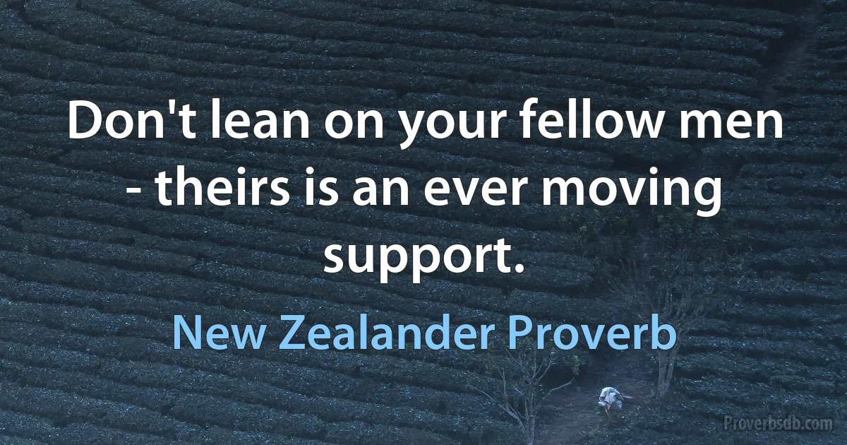 Don't lean on your fellow men - theirs is an ever moving support. (New Zealander Proverb)