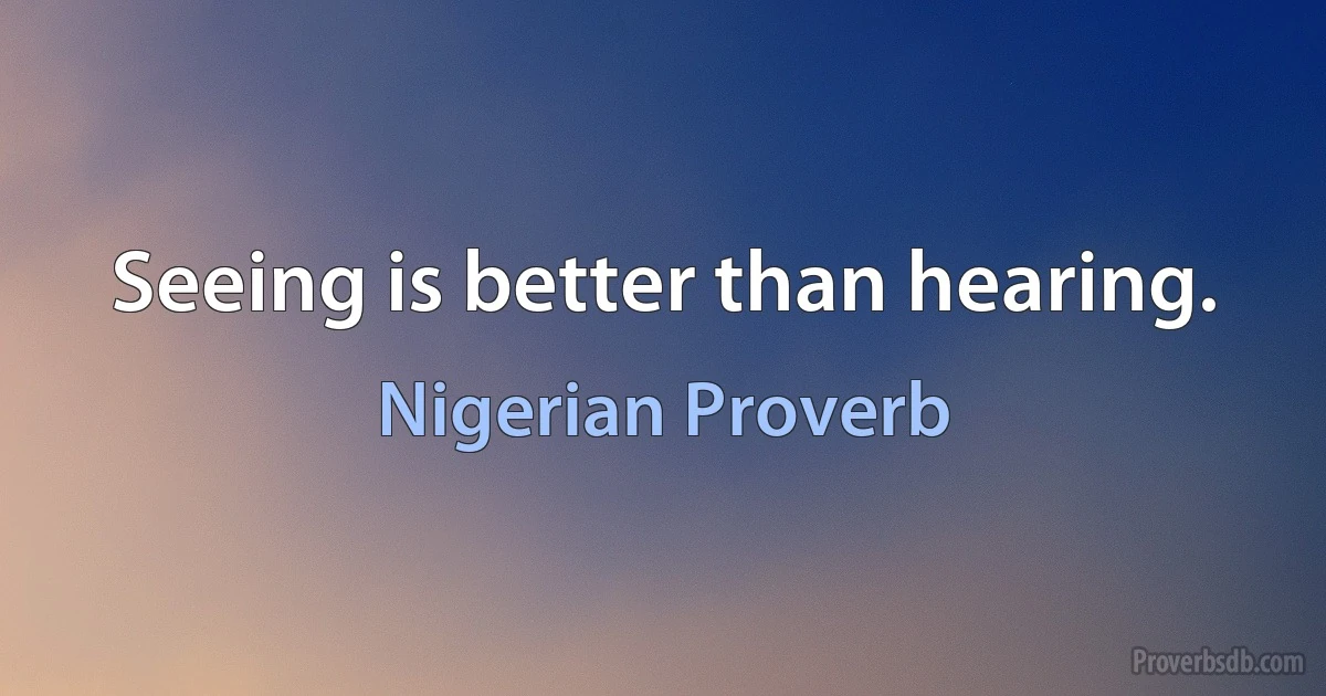 Seeing is better than hearing. (Nigerian Proverb)