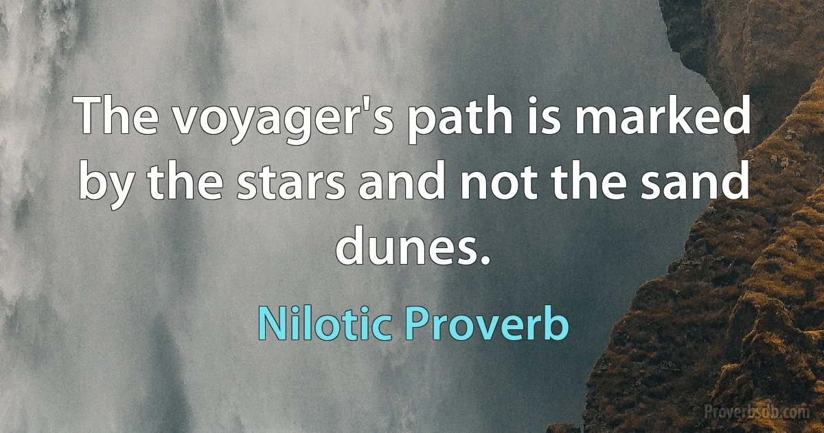 The voyager's path is marked by the stars and not the sand dunes. (Nilotic Proverb)