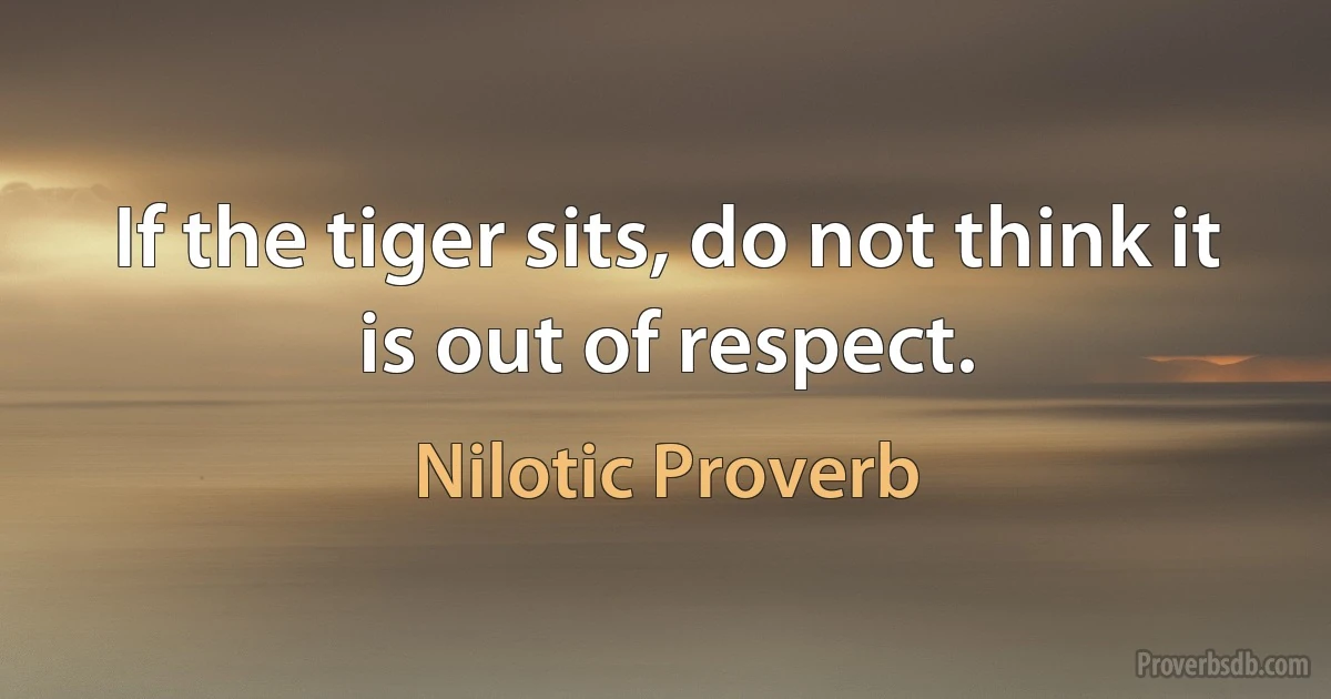 If the tiger sits, do not think it is out of respect. (Nilotic Proverb)