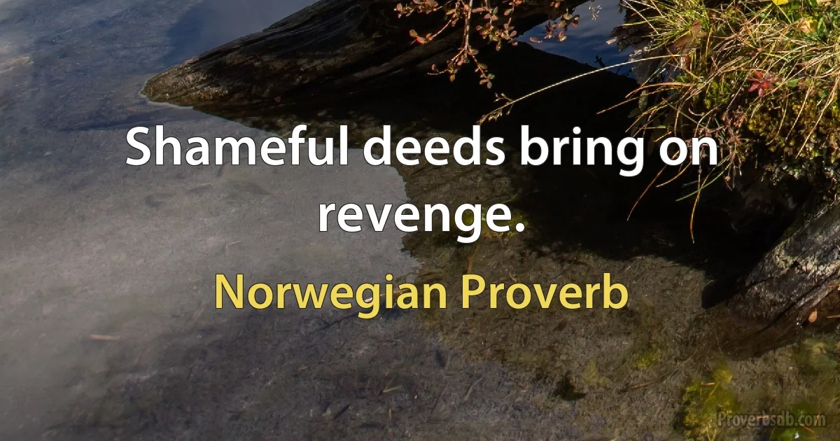 Shameful deeds bring on revenge. (Norwegian Proverb)