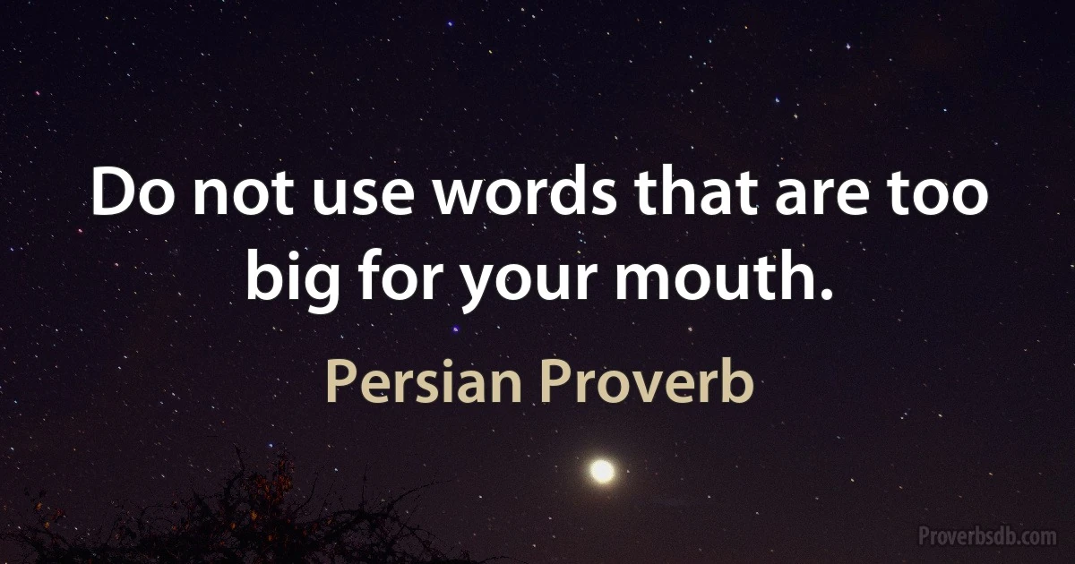 Do not use words that are too big for your mouth. (Persian Proverb)