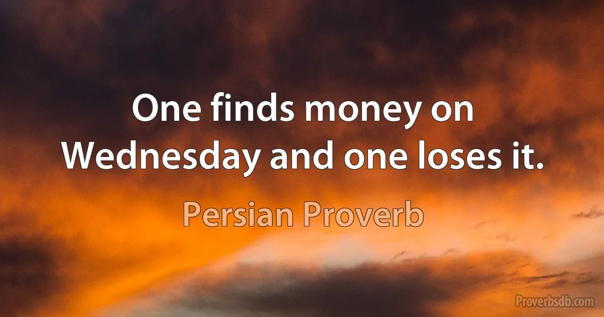 One finds money on Wednesday and one loses it. (Persian Proverb)